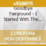 Goodbye Fairground - I Started With The Best I cd musicale di Goodbye Fairground