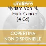 Myriam Von M. - Fuck Cancer (4 Cd) cd musicale di Myriam Von M.