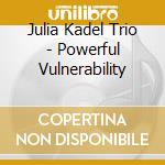 Julia Kadel Trio - Powerful Vulnerability cd musicale