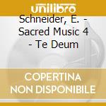 Schneider, E. - Sacred Music 4 - Te Deum cd musicale