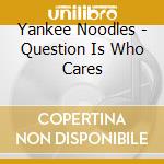 Yankee Noodles - Question Is Who Cares cd