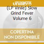 (LP Vinile) Slow Grind Fever Volume 6 vinile