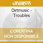 Dirtmusic - Troubles cd musicale di Dirtmusic