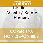 Blk Jks - Abantu / Before Humans cd