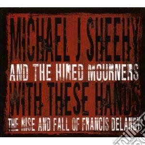 Michael J Sheehy & The Hired Mourners - With These Hands cd musicale di SHEEHY MICHAEL J.