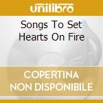 Songs To Set Hearts On Fire cd musicale