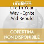Life In Your Way - Ignite And Rebuild cd musicale di Life In Your Way