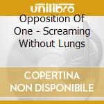 Opposition Of One - Screaming Without Lungs cd musicale di Opposition Of One