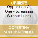 Opposition Of One - Screaming Without Lungs cd
