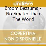 Broom Bezzums - No Smaller Than The World cd musicale di Broom Bezzums