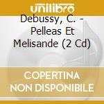 Debussy, C. - Pelleas Et Melisande (2 Cd) cd musicale di Debussy, C.