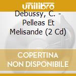Debussy, C. - Pelleas Et Melisande (2 Cd) cd