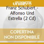 Franz Schubert - Alfonso Und Estrella (2 Cd) cd musicale di Franz Schubert