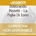 Ildebrando Pizzetti - La Figlia Di Iorio cd