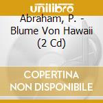 Abraham, P. - Blume Von Hawaii (2 Cd) cd musicale di Abraham, P.