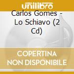 Carlos Gomes - Lo Schiavo (2 Cd) cd