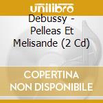 Debussy - Pelleas Et Melisande (2 Cd) cd musicale di Debussy