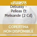 Debussy - Pelleas Et Melisande (2 Cd) cd
