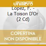 Lopez, F. - La Toison D'Or (2 Cd) cd musicale di Lopez, F.