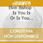 Elvin Bishop - Is You Is Or Is You Ain'T cd musicale di Elvin Bishop