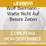 Wolf Biermann - Warte Nicht Auf Bessre Zeiten cd