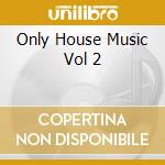 Only House Music Vol 2 cd musicale di ARTISTI VARI