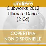 Clubworks 2012 Ultimate Dance (2 Cd) cd