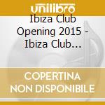 Ibiza Club Opening 2015 - Ibiza Club Opening 2015 (3 Cd) cd