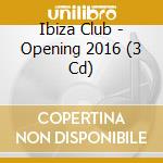 Ibiza Club - Opening 2016 (3 Cd) cd musicale di Ibiza Club
