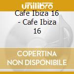 Cafe Ibiza 16 - Cafe Ibiza 16 cd musicale di Cafe Ibiza 16