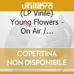 (LP Vinile) Young Flowers - On Air / Ltd.Edition (2 Lp) lp vinile di Young Flowers