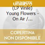 (LP Vinile) Young Flowers - On Air / Ltd.Edition (2 Lp) vinile