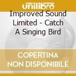 Improved Sound Limited - Catch A Singing Bird cd musicale di Improved Sound Limited