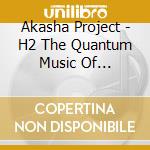 Akasha Project - H2 The Quantum Music Of Hydrogen cd musicale di Akasha Project