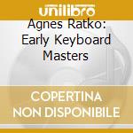 Agnes Ratko: Early Keyboard Masters cd musicale di Klanglogo