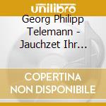 Georg Philipp Telemann - Jauchzet Ihr Himmel, Frohlocke Du Erde! cd musicale di Telemann Georg Philip