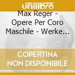 Max Reger - Opere Per Coro Maschile - Werke Fur Mannerchor cd musicale di Max Reger