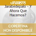 Jarabedepalo - Y Ahora Que Hacemos? cd