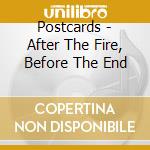 Postcards - After The Fire, Before The End cd musicale
