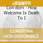 Con-dom - How Welcome Is Death To I cd musicale di Con-dom