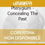 Pterygium - Concealing The Past cd musicale di Pterygium