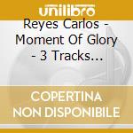 Reyes Carlos - Moment Of Glory - 3 Tracks (Cd Singolo) cd musicale di Reyes Carlos