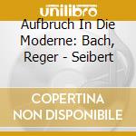 Aufbruch In Die Moderne: Bach, Reger - Seibert cd