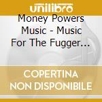 Money Powers Music - Music For The Fugger Family / Various cd musicale di Money Powers Music