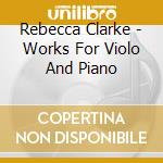 Rebecca Clarke - Works For Violo And Piano cd musicale di Rebecca Clarke