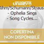 Rihm/Schumann/Strauss - Ophelia Sings - Song Cycles - Annika Gerhards, Soprano cd musicale di Rihm/Schumann/Strauss