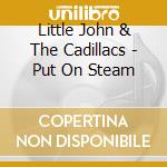 Little John & The Cadillacs - Put On Steam cd musicale di Little John & The Cadillacs