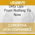Dirty Lips - From Nothing To Now cd