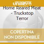 Home Reared Meat - Truckstop Terror cd musicale
