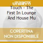 Touch - The First In Lounge And House Mu cd musicale di AA.VV.